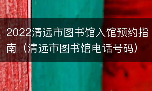 2022清远市图书馆入馆预约指南（清远市图书馆电话号码）