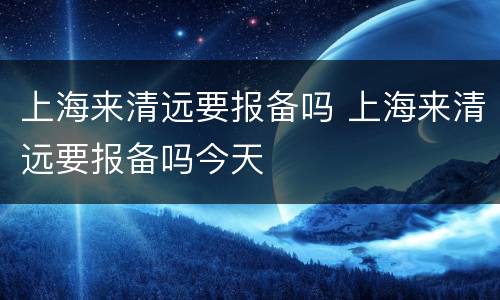 上海来清远要报备吗 上海来清远要报备吗今天