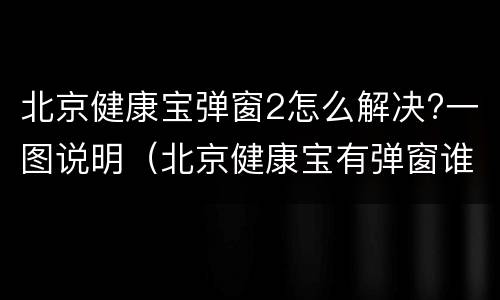 北京健康宝弹窗2怎么解决?一图说明（北京健康宝有弹窗谁有真正解决的办法）