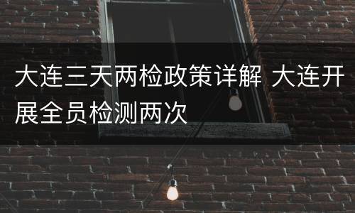 大连三天两检政策详解 大连开展全员检测两次