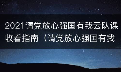 2021请党放心强国有我云队课收看指南（请党放心强国有我主题云队课收看指南）