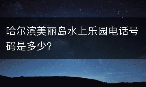 哈尔滨美丽岛水上乐园电话号码是多少？