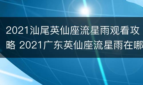 2021汕尾英仙座流星雨观看攻略 2021广东英仙座流星雨在哪个方向