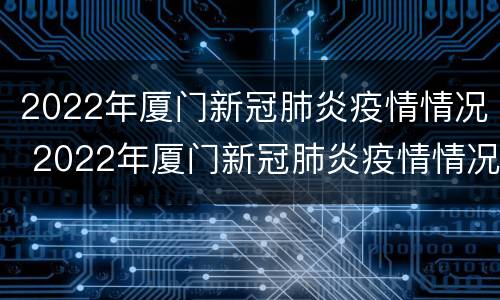 2022年厦门新冠肺炎疫情情况 2022年厦门新冠肺炎疫情情况如何