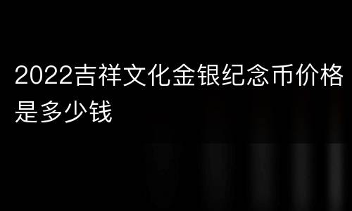 2022吉祥文化金银纪念币价格是多少钱