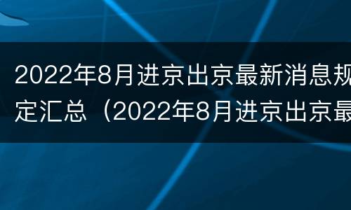 2022年8月进京出京最新消息规定汇总（2022年8月进京出京最新消息规定汇总）