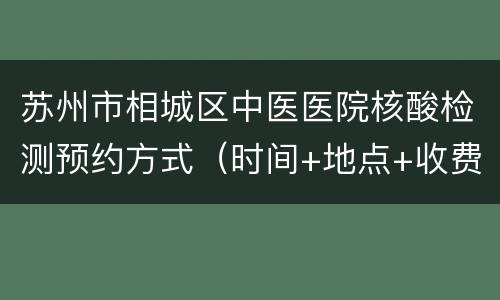 苏州市相城区中医医院核酸检测预约方式（时间+地点+收费）
