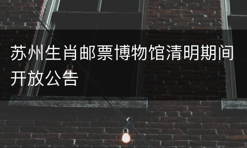 苏州生肖邮票博物馆清明期间开放公告