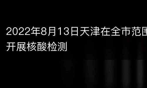 2022年8月13日天津在全市范围开展核酸检测