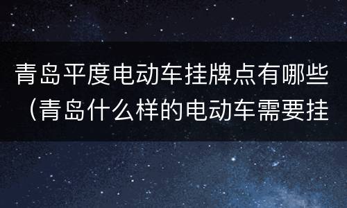 青岛平度电动车挂牌点有哪些（青岛什么样的电动车需要挂牌）