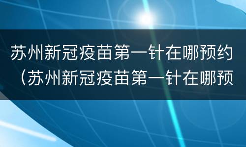 苏州新冠疫苗第一针在哪预约（苏州新冠疫苗第一针在哪预约的）