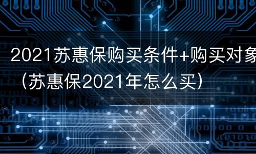 2021苏惠保购买条件+购买对象（苏惠保2021年怎么买）