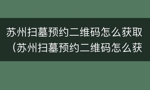 苏州扫墓预约二维码怎么获取（苏州扫墓预约二维码怎么获取的）