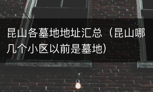 昆山各墓地地址汇总（昆山哪几个小区以前是墓地）