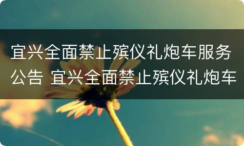 宜兴全面禁止殡仪礼炮车服务公告 宜兴全面禁止殡仪礼炮车服务公告最新