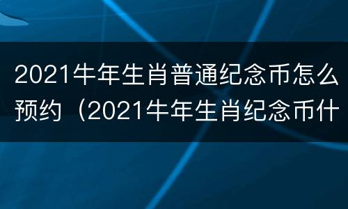 2021牛年生肖普通纪念币怎么预约（2021牛年生肖纪念币什么时候预约）