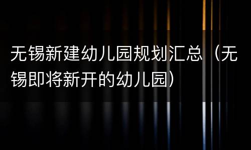 无锡新建幼儿园规划汇总（无锡即将新开的幼儿园）