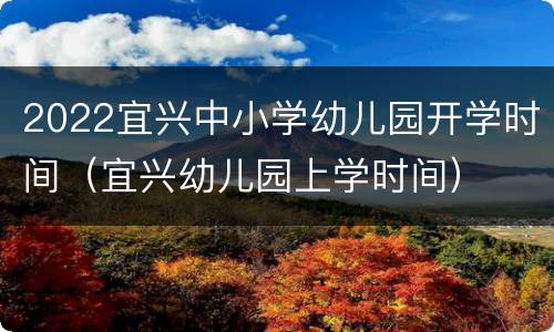 2022宜兴中小学幼儿园开学时间（宜兴幼儿园上学时间）