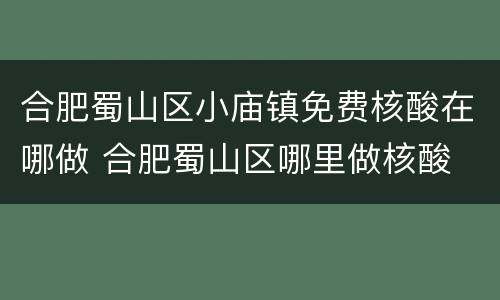 合肥蜀山区小庙镇免费核酸在哪做 合肥蜀山区哪里做核酸
