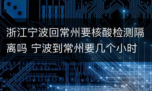 浙江宁波回常州要核酸检测隔离吗 宁波到常州要几个小时