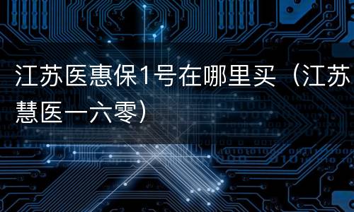 江苏医惠保1号在哪里买（江苏慧医一六零）