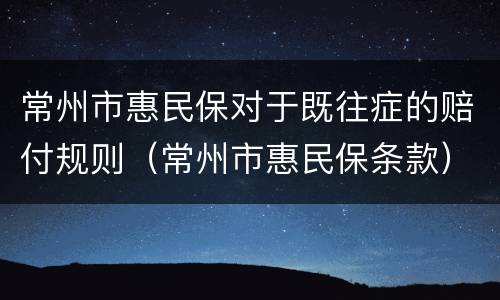 常州市惠民保对于既往症的赔付规则（常州市惠民保条款）