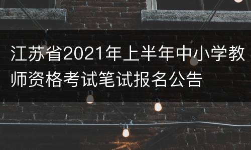 江苏省2021年上半年中小学教师资格考试笔试报名公告