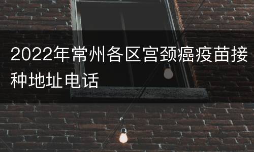 2022年常州各区宫颈癌疫苗接种地址电话