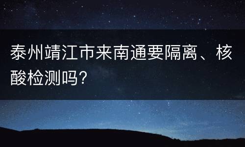 泰州靖江市来南通要隔离、核酸检测吗?