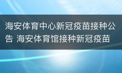 海安体育中心新冠疫苗接种公告 海安体育馆接种新冠疫苗