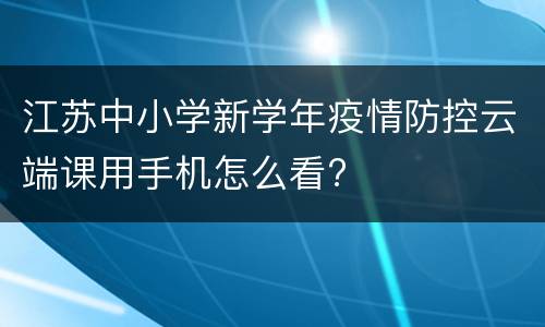 江苏中小学新学年疫情防控云端课用手机怎么看?