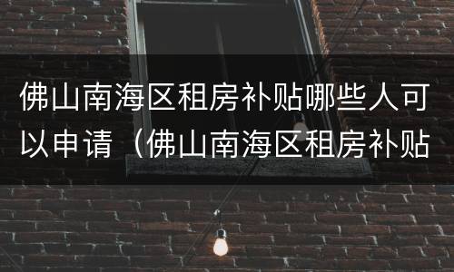 佛山南海区租房补贴哪些人可以申请（佛山南海区租房补贴哪些人可以申请的）