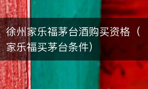 徐州家乐福茅台酒购买资格（家乐福买茅台条件）