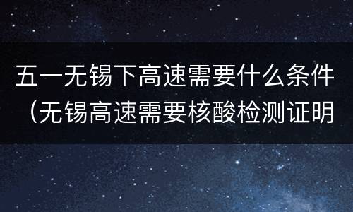 五一无锡下高速需要什么条件（无锡高速需要核酸检测证明吗）