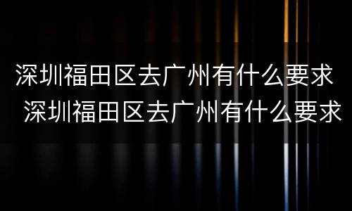 深圳福田区去广州有什么要求 深圳福田区去广州有什么要求嘛