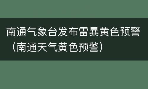 南通气象台发布雷暴黄色预警（南通天气黄色预警）
