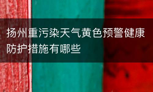 扬州重污染天气黄色预警健康防护措施有哪些
