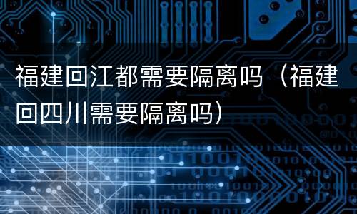 福建回江都需要隔离吗（福建回四川需要隔离吗）