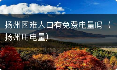 扬州困难人口有免费电量吗（扬州用电量）