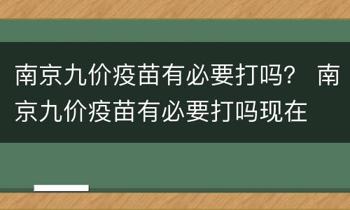 南京九价疫苗有必要打吗？ 南京九价疫苗有必要打吗现在