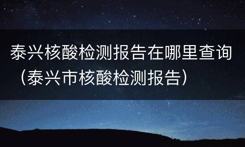 泰兴核酸检测报告在哪里查询（泰兴市核酸检测报告）