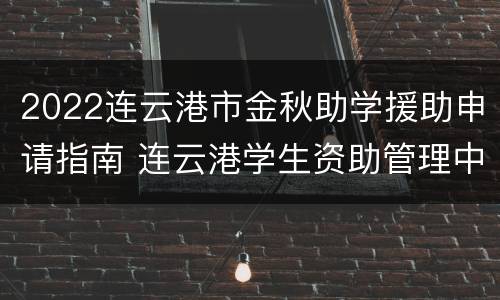 2022连云港市金秋助学援助申请指南 连云港学生资助管理中心