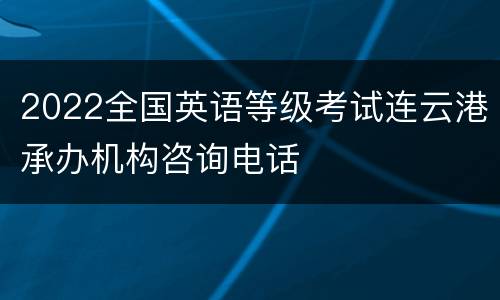 2022全国英语等级考试连云港承办机构咨询电话