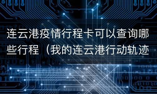 连云港疫情行程卡可以查询哪些行程（我的连云港行动轨迹查询）