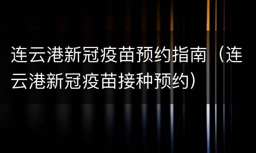 连云港新冠疫苗预约指南（连云港新冠疫苗接种预约）