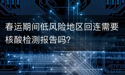 春运期间低风险地区回连需要核酸检测报告吗？