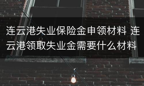 连云港失业保险金申领材料 连云港领取失业金需要什么材料