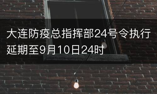 大连防疫总指挥部24号令执行延期至9月10日24时