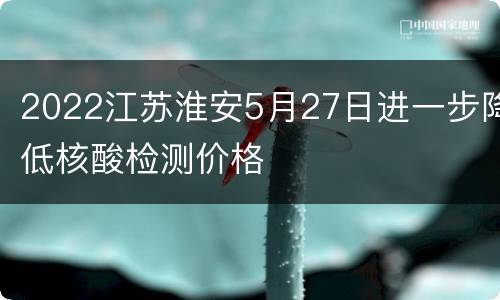 2022江苏淮安5月27日进一步降低核酸检测价格