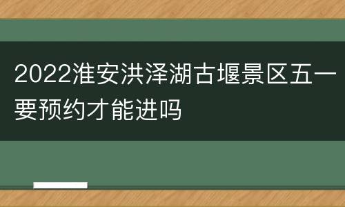 2022淮安洪泽湖古堰景区五一要预约才能进吗